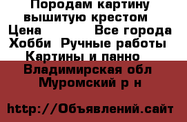 Породам картину вышитую крестом › Цена ­ 8 000 - Все города Хобби. Ручные работы » Картины и панно   . Владимирская обл.,Муромский р-н